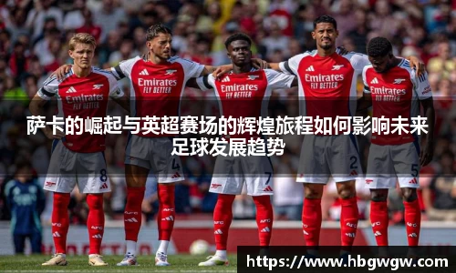 萨卡的崛起与英超赛场的辉煌旅程如何影响未来足球发展趋势